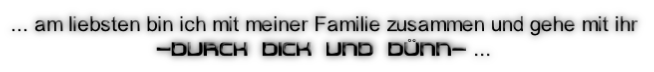 ... am liebsten bin ich mit meiner Familie zusammen und gehe mit ihr
-DURCH DICK UND DÜNN- ...